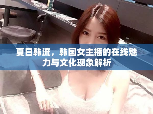 夏日韓流，韓國女主播的在線魅力與文化現(xiàn)象解析