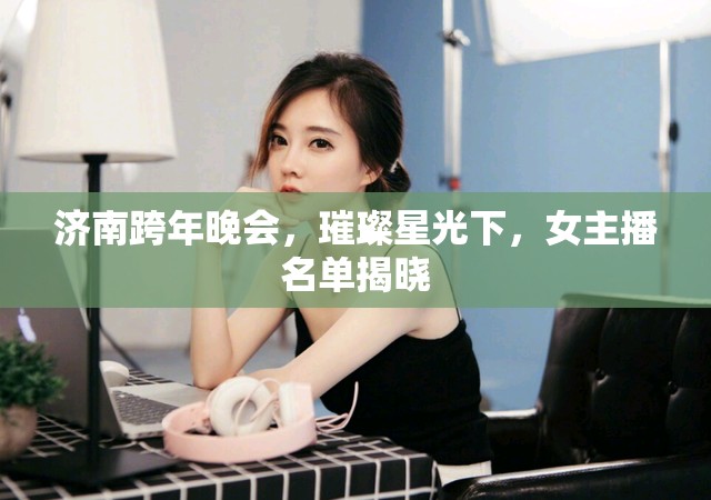 濟南跨年晚會，璀璨星光下，女主播名單揭曉