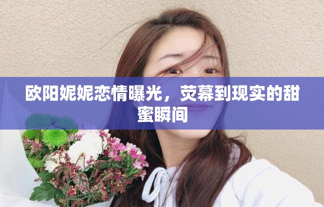歐陽妮妮戀情曝光，熒幕到現(xiàn)實(shí)的甜蜜瞬間