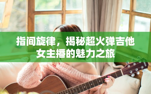 指間旋律，揭秘超火彈吉他女主播的魅力之旅