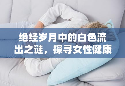 絕經(jīng)歲月中的白色流出之謎，探尋女性健康新視角
