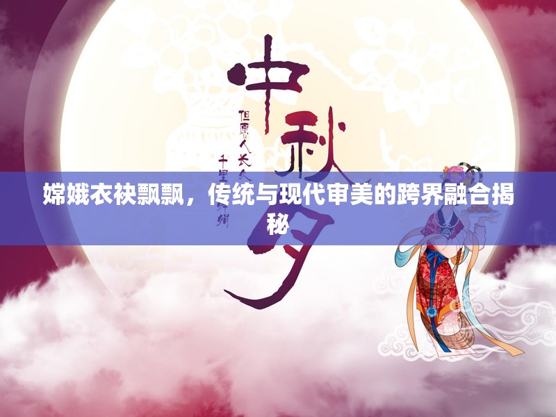 嫦娥衣袂飄飄，傳統(tǒng)與現(xiàn)代審美的跨界融合揭秘