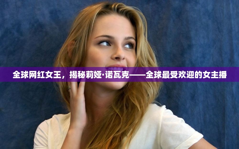 全球網(wǎng)紅女王，揭秘莉婭·諾瓦克——全球最受歡迎的女主播