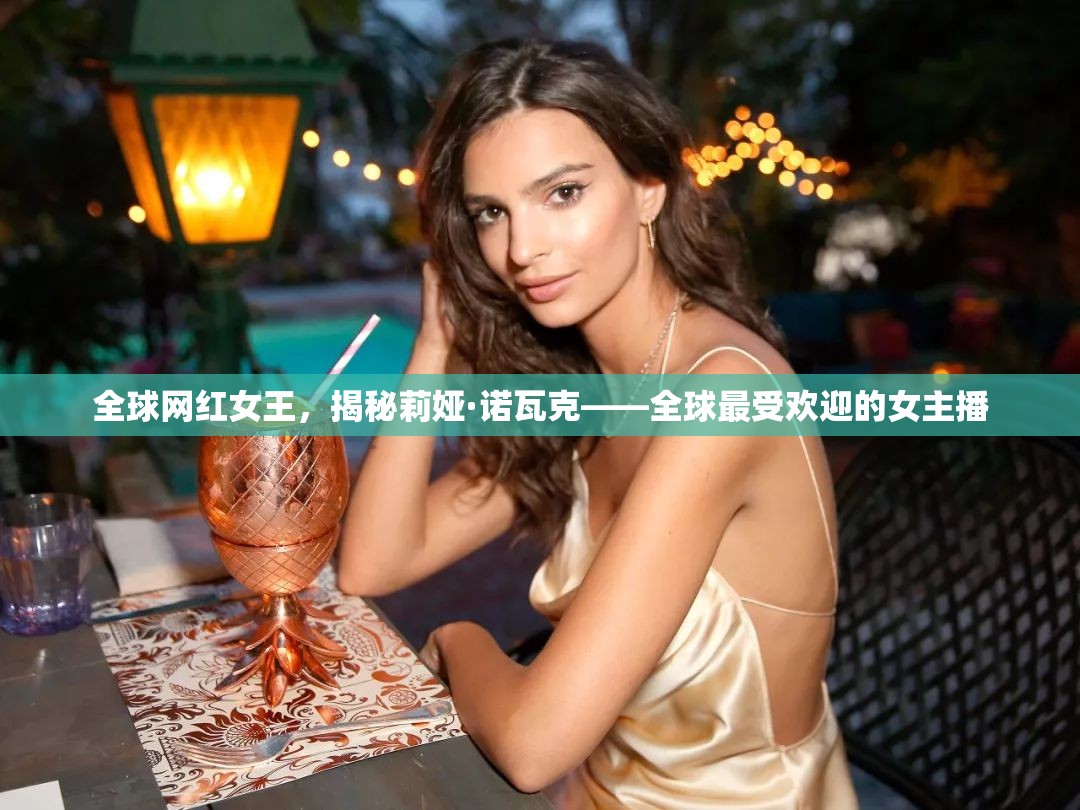全球網(wǎng)紅女王，揭秘莉婭·諾瓦克——全球最受歡迎的女主播