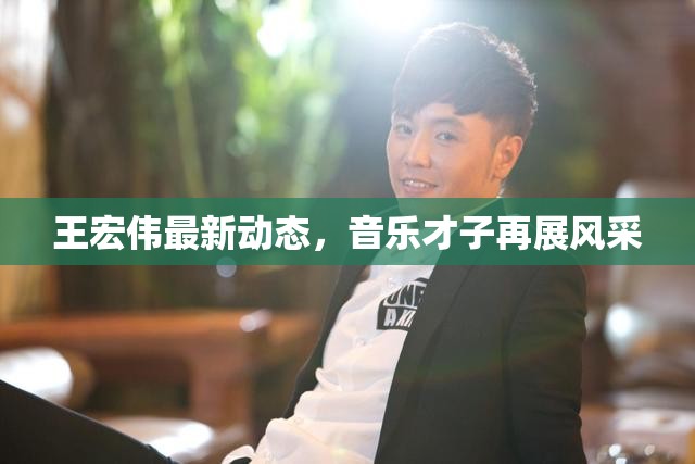 王宏偉最新動態(tài)，音樂才子再展風采