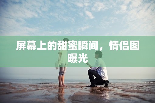 屏幕上的甜蜜瞬間，情侶圖曝光