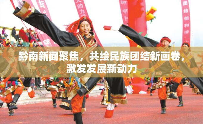 黔南新聞聚焦，共繪民族團(tuán)結(jié)新畫卷，激發(fā)發(fā)展新動力