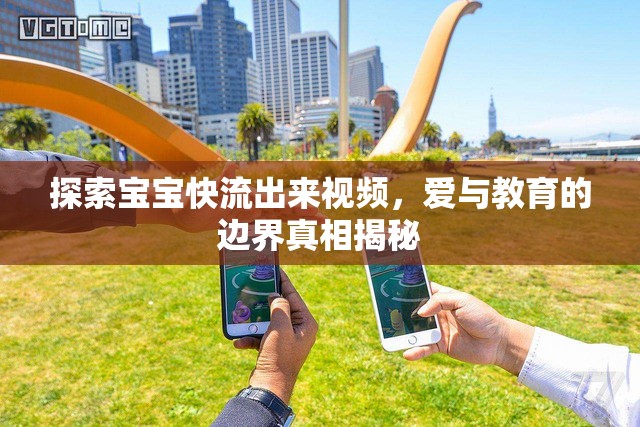 探索寶寶快流出來視頻，愛與教育的邊界真相揭秘