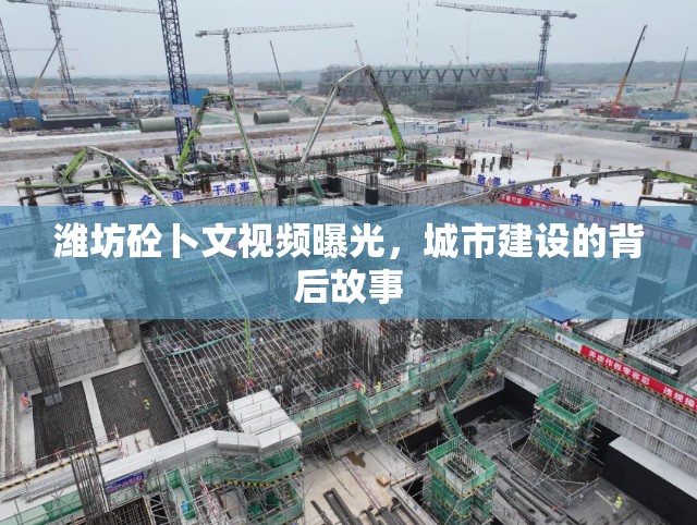 濰坊砼卜文視頻曝光，城市建設的背后故事