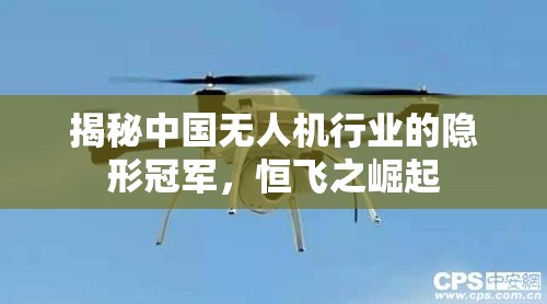 揭秘中國(guó)無(wú)人機(jī)行業(yè)的隱形冠軍，恒飛之崛起