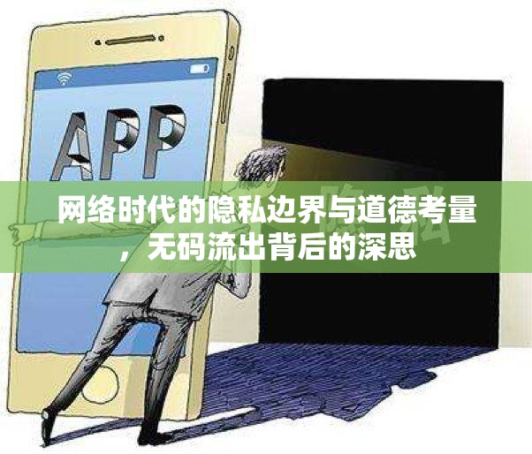 網(wǎng)絡(luò)時(shí)代的隱私邊界與道德考量，無碼流出背后的深思
