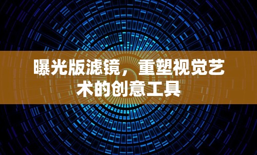 曝光版濾鏡，重塑視覺藝術(shù)的創(chuàng)意工具