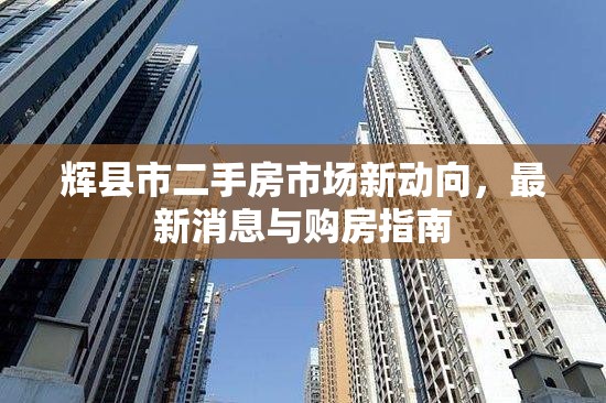 輝縣市二手房市場(chǎng)新動(dòng)向，最新消息與購(gòu)房指南