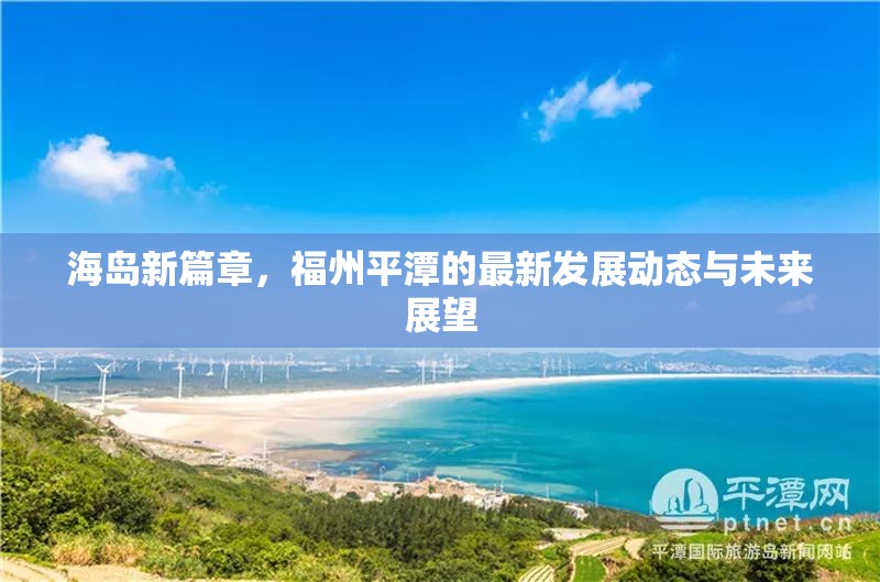 海島新篇章，福州平潭的最新發(fā)展動(dòng)態(tài)與未來(lái)展望
