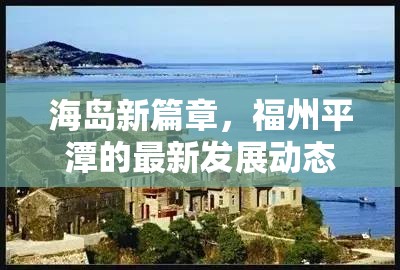 海島新篇章，福州平潭的最新發(fā)展動(dòng)態(tài)與未來(lái)展望
