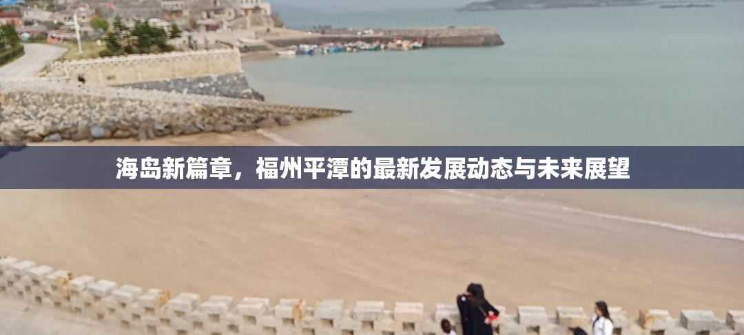 海島新篇章，福州平潭的最新發(fā)展動(dòng)態(tài)與未來(lái)展望