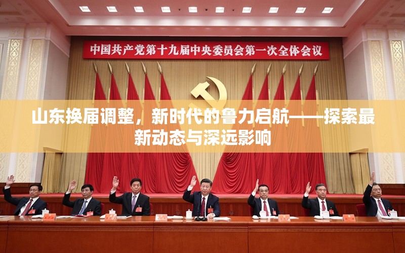 山東換屆調(diào)整，新時代的魯力啟航——探索最新動態(tài)與深遠影響