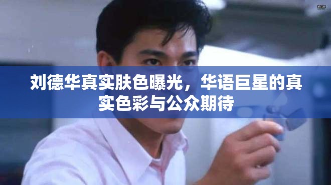 劉德華真實(shí)膚色曝光，華語巨星的真實(shí)色彩與公眾期待
