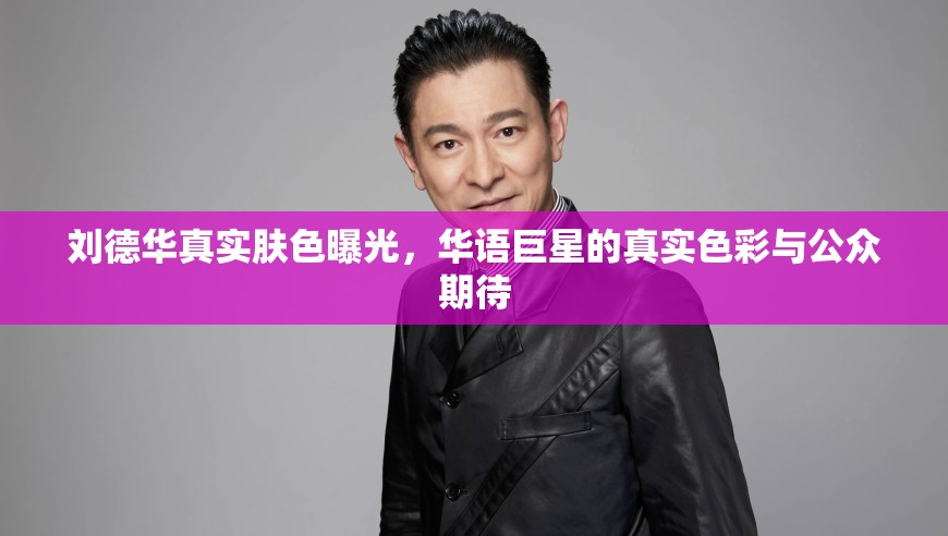 劉德華真實(shí)膚色曝光，華語巨星的真實(shí)色彩與公眾期待