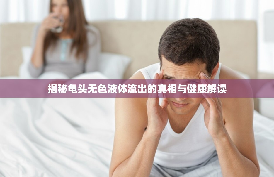 揭秘龜頭無色液體流出的真相與健康解讀