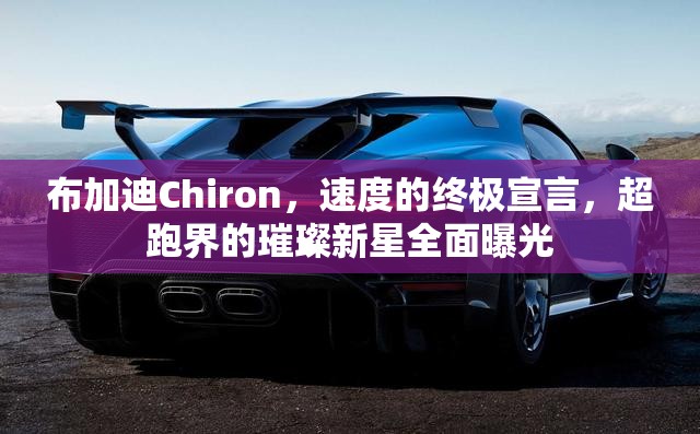 布加迪Chiron，速度的終極宣言，超跑界的璀璨新星全面曝光