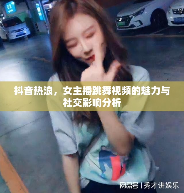 抖音熱浪，女主播跳舞視頻的魅力與社交影響分析
