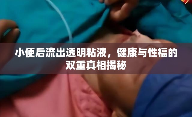 小便后流出透明粘液，健康與性福的雙重真相揭秘