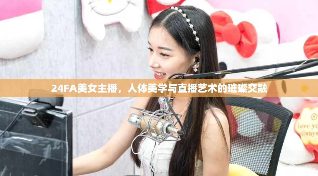 24FA美女主播，人體美學(xué)與直播藝術(shù)的璀璨交融