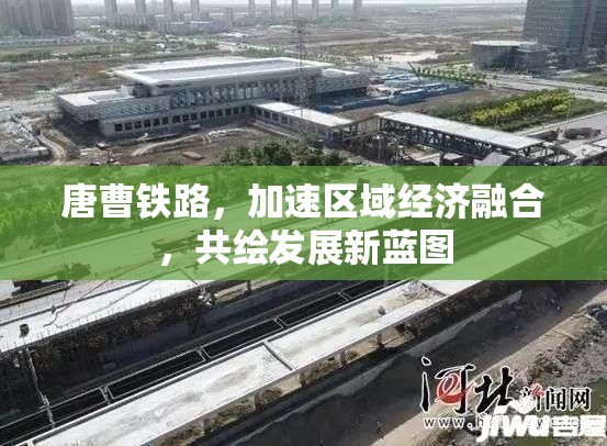 唐曹鐵路，加速區(qū)域經(jīng)濟融合，共繪發(fā)展新藍圖