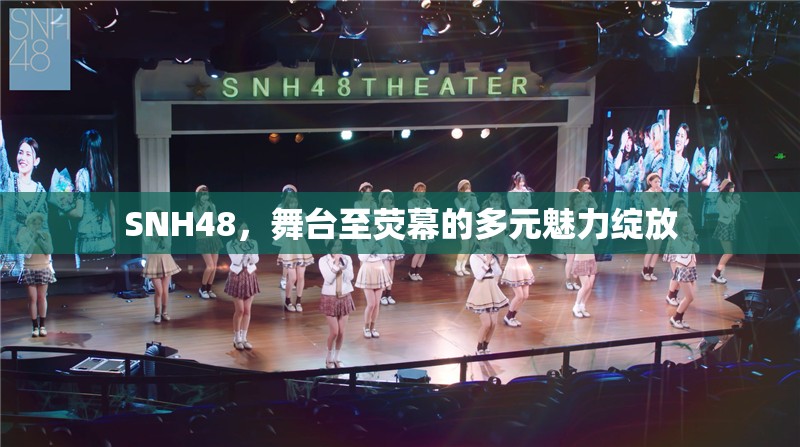 SNH48，舞臺至熒幕的多元魅力綻放