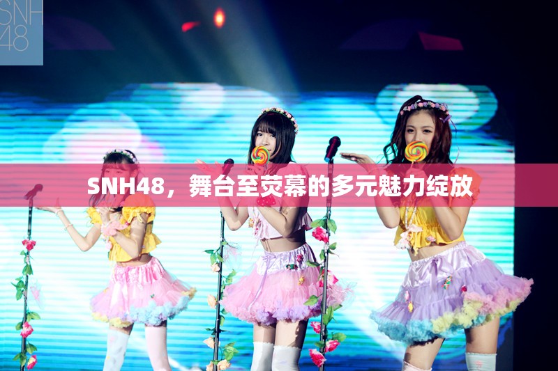 SNH48，舞臺至熒幕的多元魅力綻放
