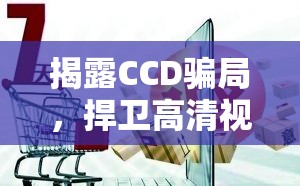 揭露CCD騙局，捍衛(wèi)高清視界，消費者守護行動