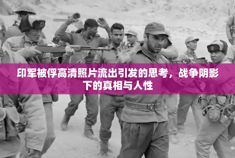 印軍被俘高清照片流出引發(fā)的思考，戰(zhàn)爭陰影下的真相與人性