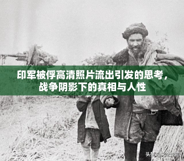 印軍被俘高清照片流出引發(fā)的思考，戰(zhàn)爭陰影下的真相與人性