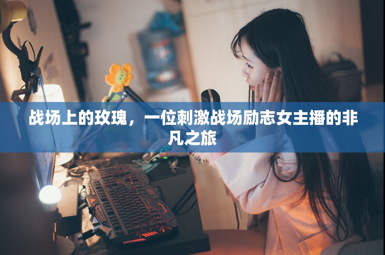 戰(zhàn)場上的玫瑰，一位刺激戰(zhàn)場勵志女主播的非凡之旅
