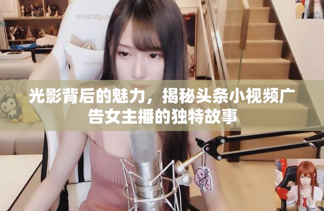 光影背后的魅力，揭秘頭條小視頻廣告女主播的獨特故事