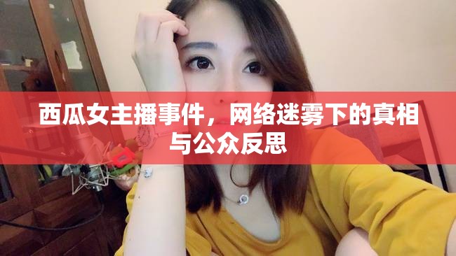 西瓜女主播事件，網(wǎng)絡(luò)迷霧下的真相與公眾反思