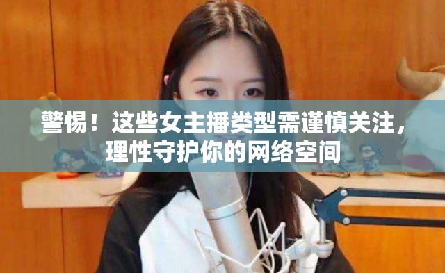 警惕！這些女主播類型需謹(jǐn)慎關(guān)注，理性守護(hù)你的網(wǎng)絡(luò)空間