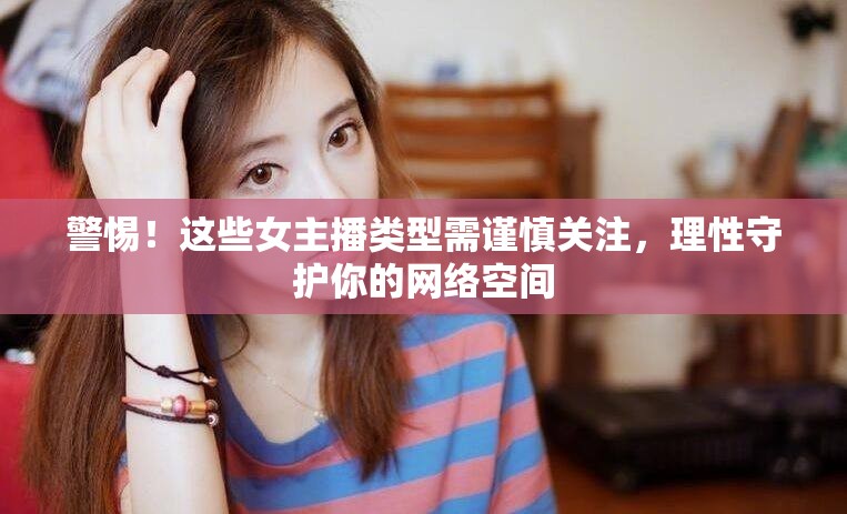 警惕！這些女主播類型需謹(jǐn)慎關(guān)注，理性守護(hù)你的網(wǎng)絡(luò)空間