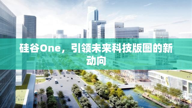 硅谷One，引領(lǐng)未來(lái)科技版圖的新動(dòng)向