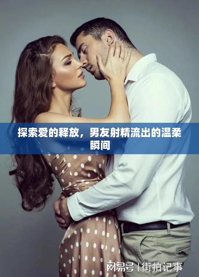 探索愛的釋放，男友射精流出的溫柔瞬間