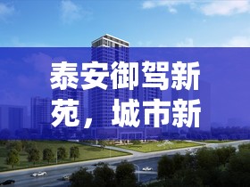 泰安御駕新苑，城市新篇章的璀璨啟航
