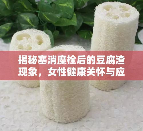 揭秘塞消糜栓后的豆腐渣現象，女性健康關懷與應對策略