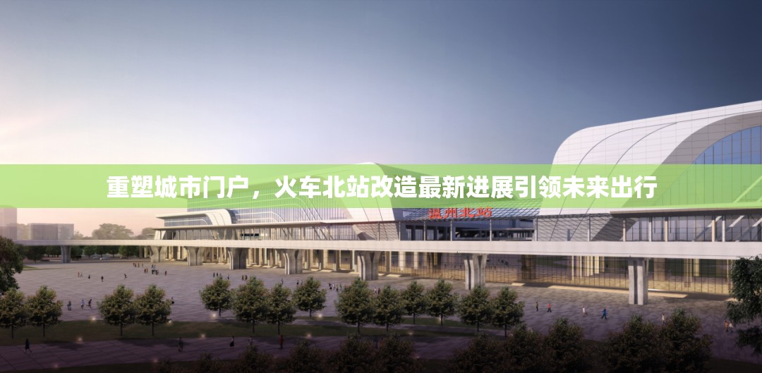 重塑城市門戶，火車北站改造最新進展引領(lǐng)未來出行