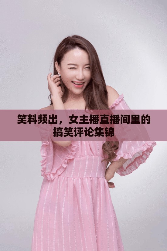 笑料頻出，女主播直播間里的搞笑評論集錦