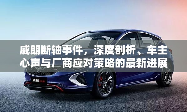 威朗斷軸事件，深度剖析、車主心聲與廠商應(yīng)對(duì)策略的最新進(jìn)展