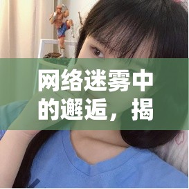 網(wǎng)絡(luò)迷霧中的邂逅，揭秘某平臺(tái)女主播與大叔的微妙關(guān)系
