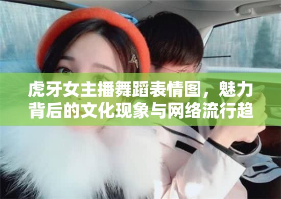 虎牙女主播舞蹈表情圖，魅力背后的文化現(xiàn)象與網(wǎng)絡(luò)流行趨勢