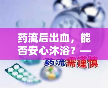 藥流后出血，能否安心沐浴？——科學(xué)解析藥流出血與洗澡的關(guān)聯(lián)