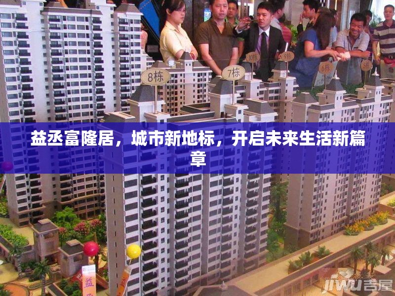益丞富隆居，城市新地標(biāo)，開(kāi)啟未來(lái)生活新篇章